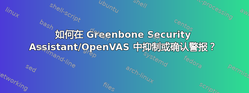 如何在 Greenbone Security Assistant/OpenVAS 中抑制或确认警报？