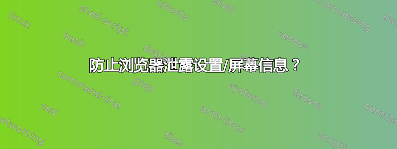 防止浏览器泄露设置/屏幕信息？