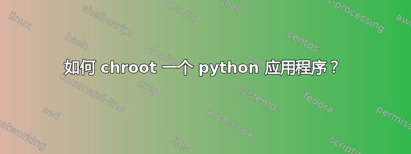 如何 chroot 一个 python 应用程序？