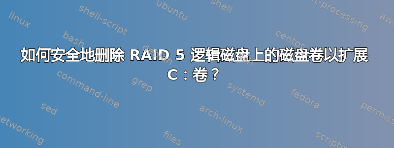 如何安全地删除 RAID 5 逻辑磁盘上的磁盘卷以扩展 C：卷？