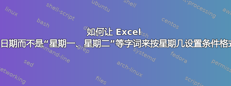 如何让 Excel 使用日期而不是“星期一、星期二”等字词来按星期几设置条件格式？