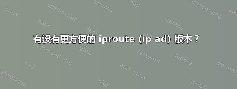 有没有更方便的 iproute (ip ad) 版本？