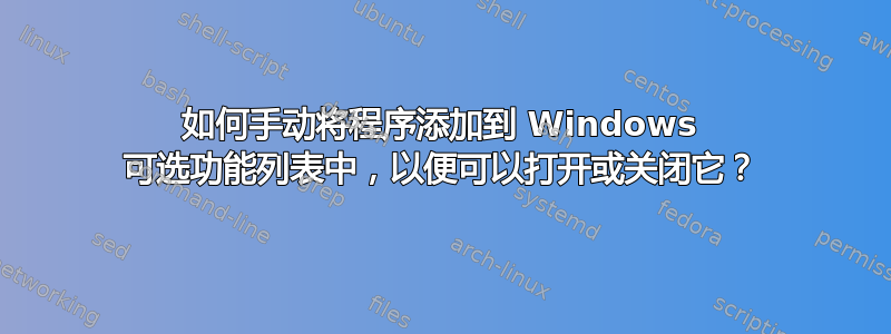 如何手动将程序添加到 Windows 可选功能列表中，以便可以打开或关闭它？