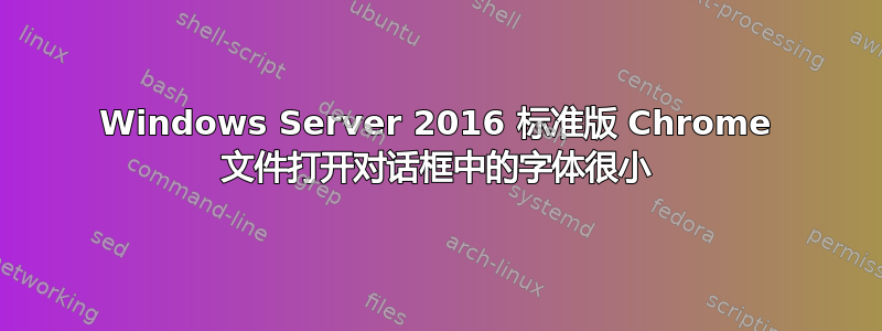 Windows Server 2016 标准版 Chrome 文件打开对话框中的字体很小