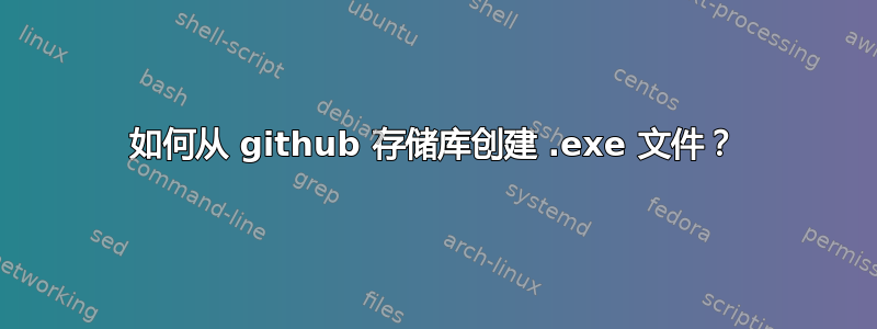 如何从 github 存储库创建 .exe 文件？