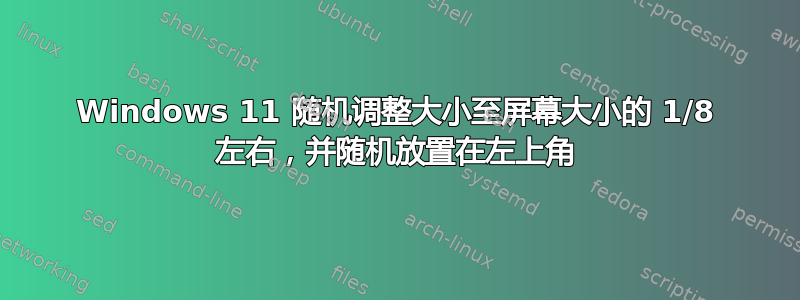 Windows 11 随机调整大小至屏幕大小的 1/8 左右，并随机放置在左上角