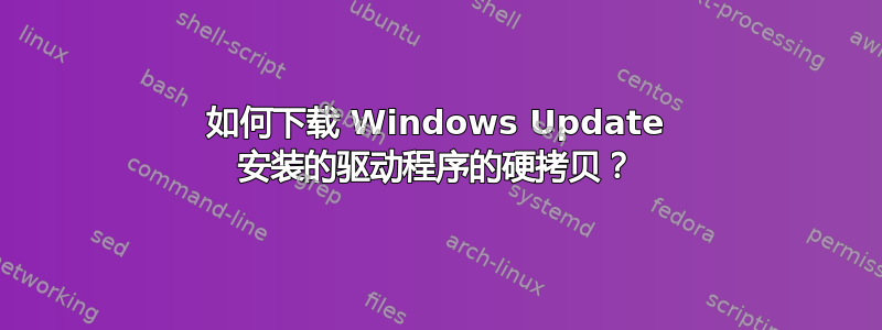 如何下载 Windows Update 安装的驱动程序的硬拷贝？