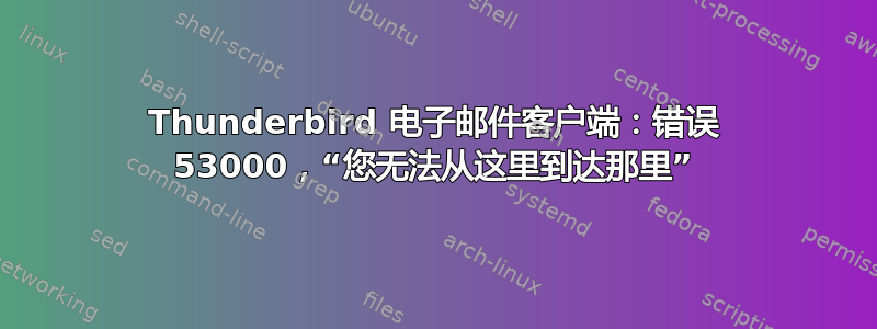 Thunderbird 电子邮件客户端：错误 53000，“您无法从这里到达那里”