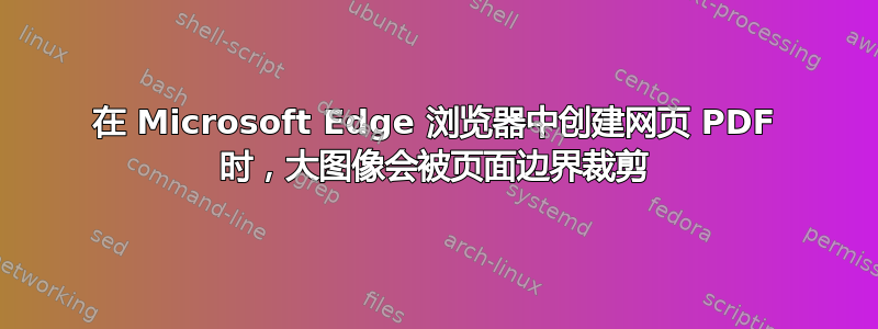 在 Microsoft Edge 浏览器中创建网页 PDF 时，大图像会被页面边界裁剪