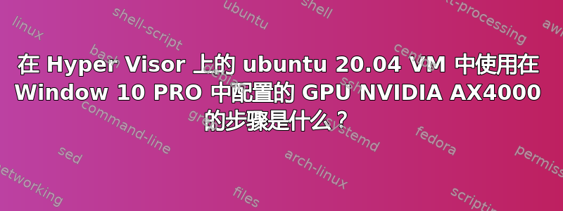 在 Hyper Visor 上的 ubuntu 20.04 VM 中使用在 Window 10 PRO 中配置的 GPU NVIDIA AX4000 的步骤是什么？