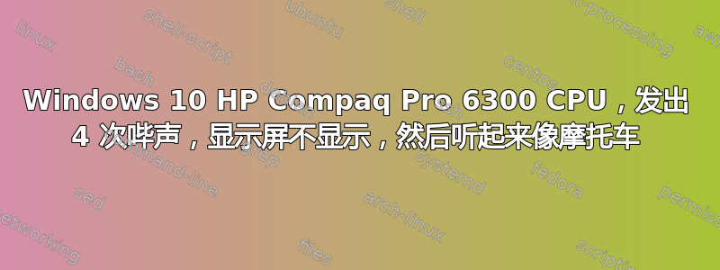 Windows 10 HP Compaq Pro 6300 CPU，发出 4 次哔声，显示屏不显示，然后听起来像摩托车