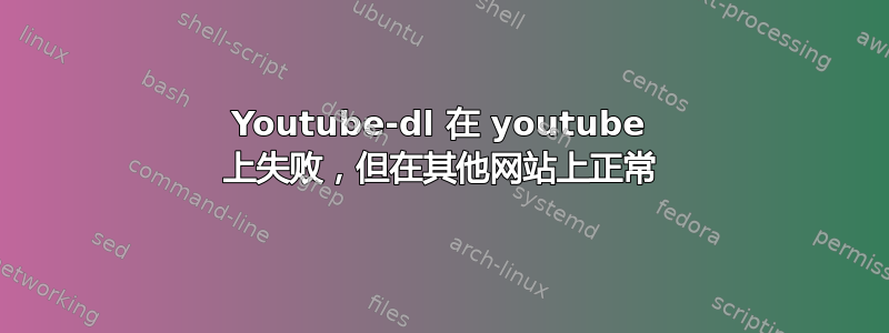 Youtube-dl 在 youtube 上失败，但在其他网站上正常