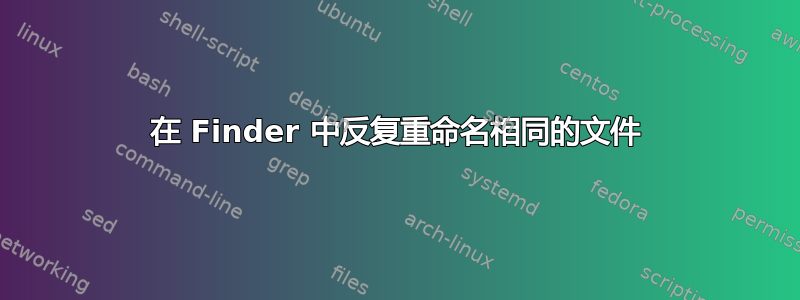 在 Finder 中反复重命名相同的文件