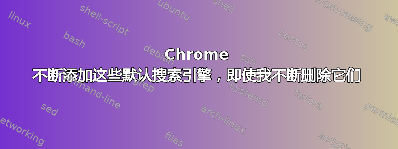 Chrome 不断添加这些默认搜索引擎，即使我不断删除它们