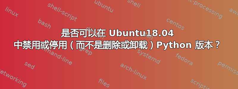 是否可以在 Ubuntu18.04 中禁用或停用（而不是删除或卸载）Python 版本？