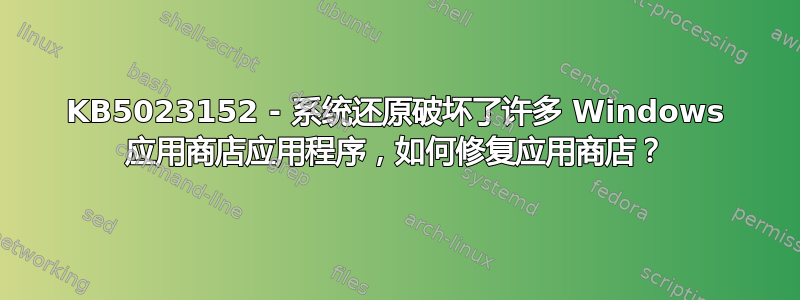 KB5023152 - 系统还原破坏了许多 Windows 应用商店应用程序，如何修复应用商店？