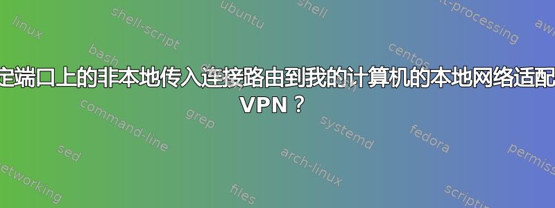 如何将特定端口上的非本地传入连接路由到我的计算机的本地网络适配器而不是 VPN？