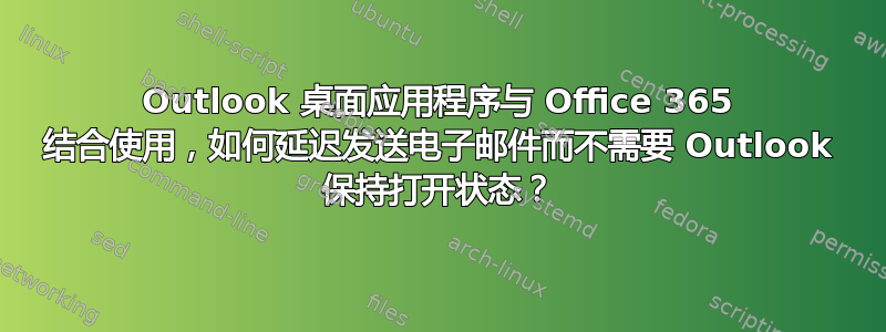 Outlook 桌面应用程序与 Office 365 结合使用，如何延迟发送电子邮件而不需要 Outlook 保持打开状态？