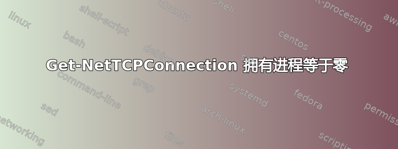 Get-NetTCPConnection 拥有进程等于零