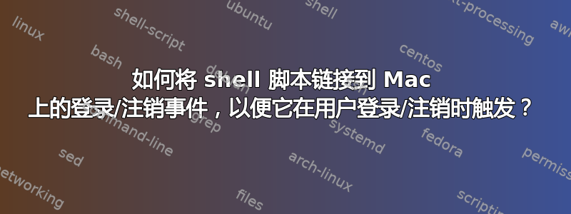 如何将 shell 脚本链接到 Mac 上的登录/注销事件，以便它在用户登录/注销时触发？