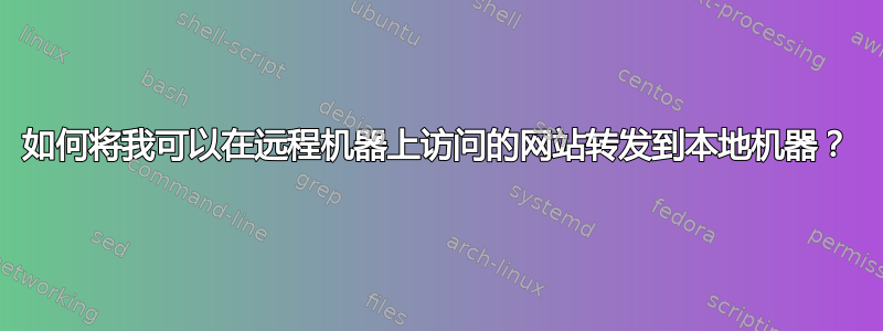 如何将我可以在远程机器上访问的网站转发到本地机器？