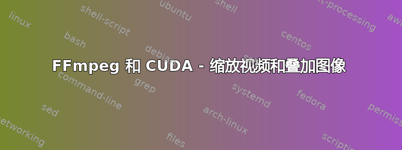 FFmpeg 和 CUDA - 缩放视频和叠加图像