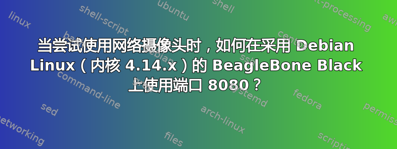 当尝试使用网络摄像头时，如何在采用 Debian Linux（内核 4.14.x）的 BeagleBone Black 上使用端口 8080？