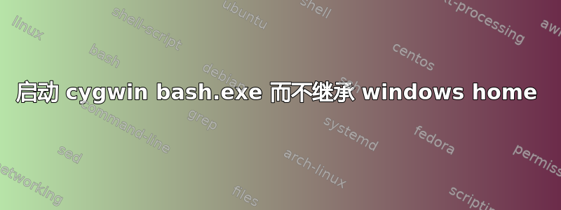 启动 cygwin bash.exe 而不继承 windows home