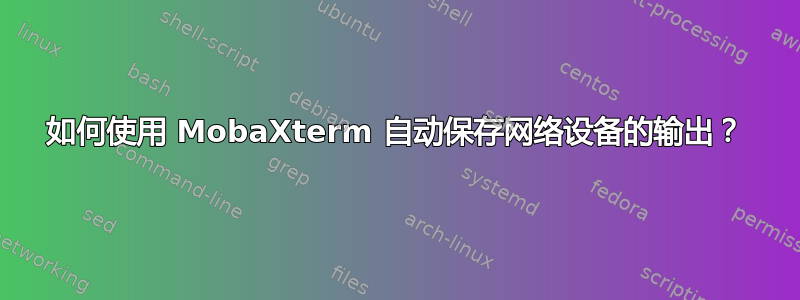 如何使用 MobaXterm 自动保存网络设备的输出？