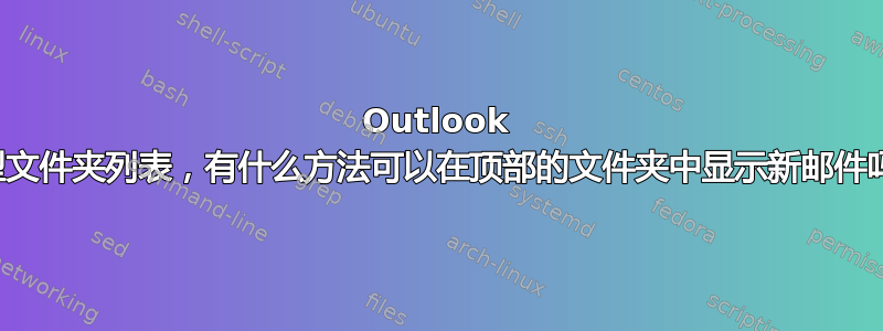 Outlook 大型文件夹列表，有什么方法可以在顶部的文件夹中显示新邮件吗？