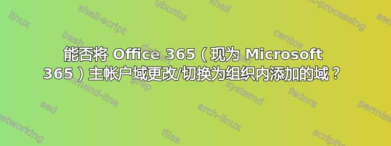 能否将 Office 365（现为 Microsoft 365）主帐户域更改/切换为组织内添加的域？