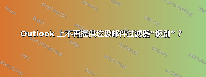 Outlook 上不再提供垃圾邮件过滤器“级别”？