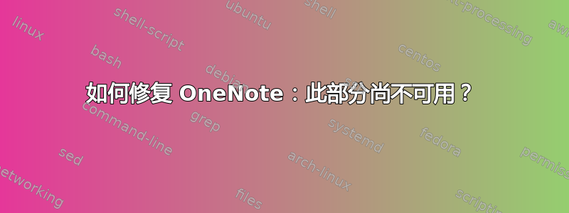 如何修复 OneNote：此部分尚不可用？