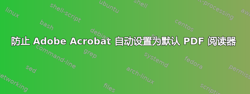 防止 Adob​​e Acrobat 自动设置为默认 PDF 阅读器