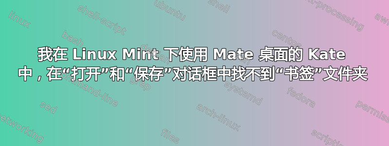 我在 Linux Mint 下使用 Mate 桌面的 Kate 中，在“打开”和“保存”对话框中找不到“书签”文件夹