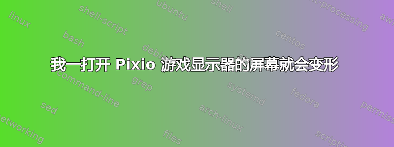 我一打开 Pixio 游戏显示器的屏幕就会变形