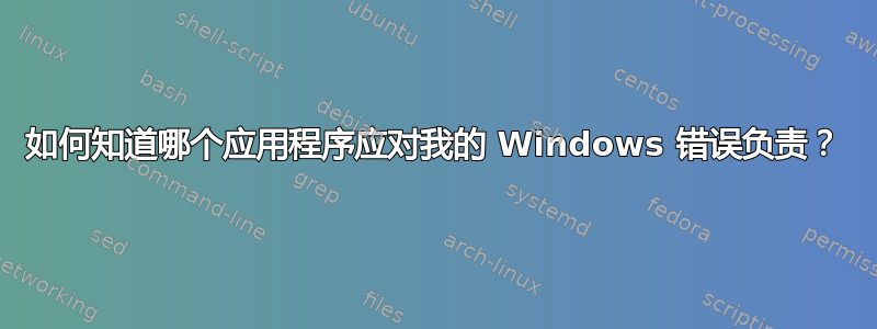 如何知道哪个应用程序应对我的 Windows 错误负责？