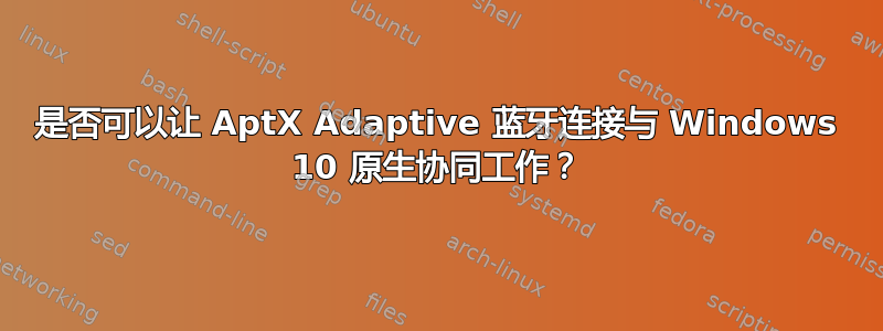 是否可以让 AptX Adaptive 蓝牙连接与 Windows 10 原生协同工作？