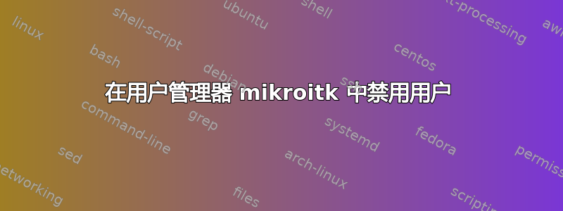 在用户管理器 mikroitk 中禁用用户