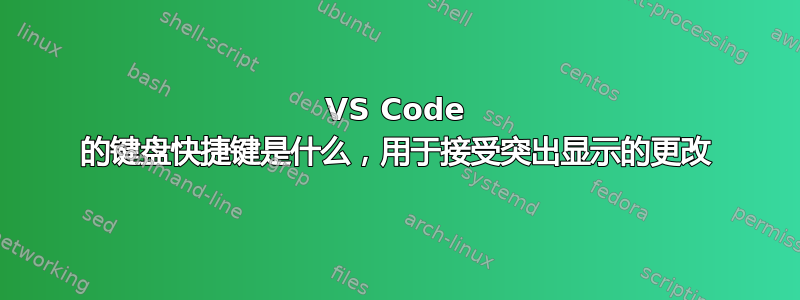 VS Code 的键盘快捷键是什么，用于接受突出显示的更改