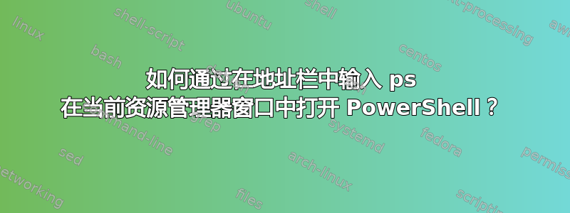 如何通过在地址栏中输入 ps 在当前资源管理器窗口中打开 PowerShell？