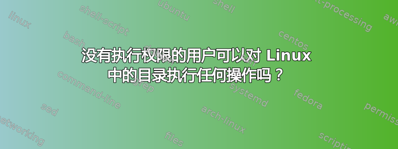 没有执行权限的用户可以对 Linux 中的目录执行任何操作吗？