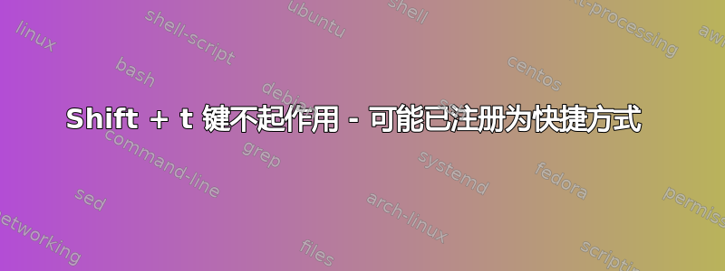 Shift + t 键不起作用 - 可能已注册为快捷方式 