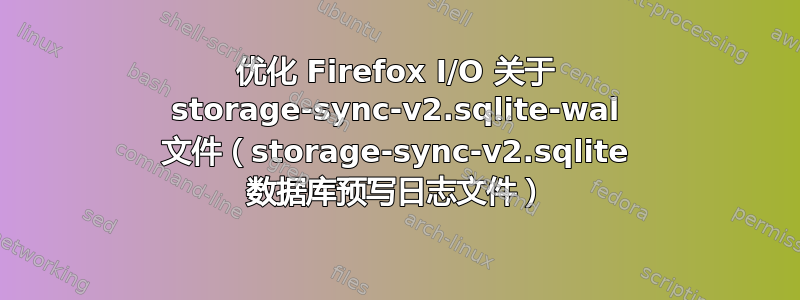 优化 Firefox I/O 关于 storage-sync-v2.sqlite-wal 文件（storage-sync-v2.sqlite 数据库预写日志文件）