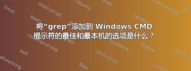 将“grep”添加到 Windows CMD 提示符的最佳和最本机的选项是什么？