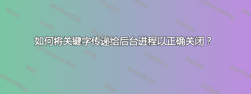 如何将关键字传递给后台进程以正确关闭？