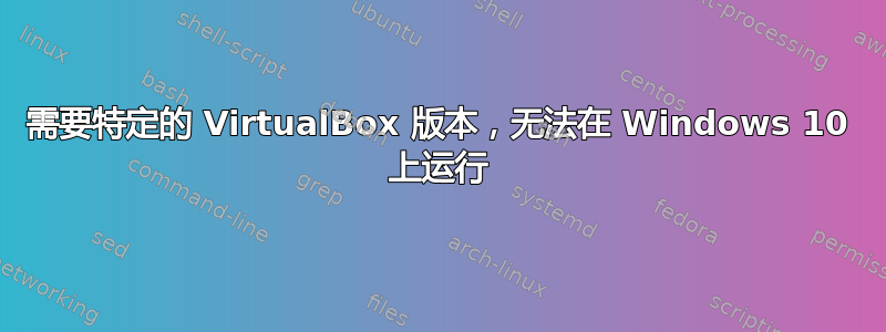 需要特定的 VirtualBox 版本，无法在 Windows 10 上运行