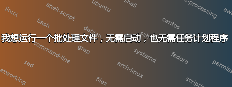 我想运行一个批处理文件，无需启动，也无需任务计划程序