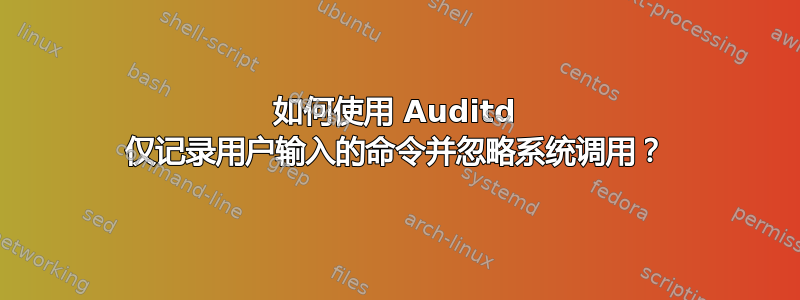 如何使用 Auditd 仅记录用户输入的命令并忽略系统调用？