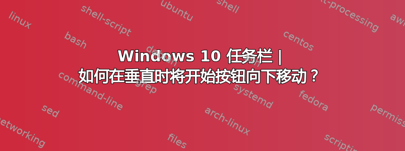 Windows 10 任务栏 | 如何在垂直时将开始按钮向下移动？